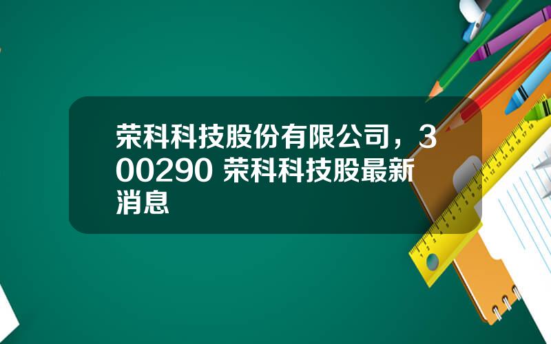 荣科科技股份有限公司，300290 荣科科技股最新消息